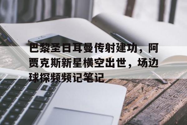 半岛体育app下载-巴黎圣日耳曼传射建功，阿贾克斯新星横空出世，场边球探频频记笔记-半岛体育app下载