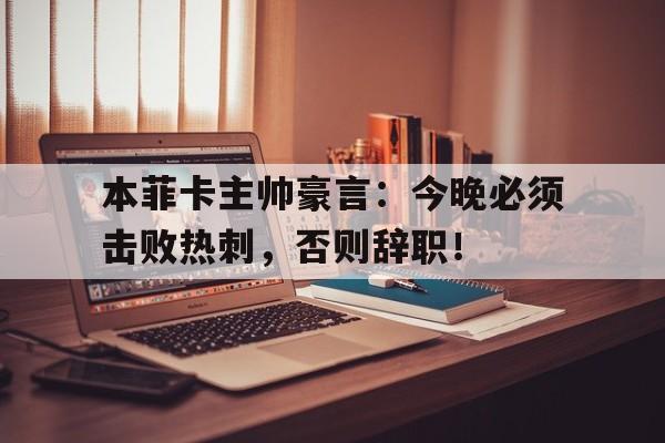 半岛体育全站-本菲卡主帅豪言：今晚必须击败热刺，否则辞职！博阿滕效力过热刺吗是真的吗-半岛体育全站