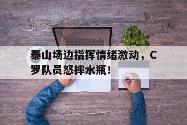 半岛体育入口-泰山场边指挥情绪激动，C罗队员怒摔水瓶！-半岛体育入口