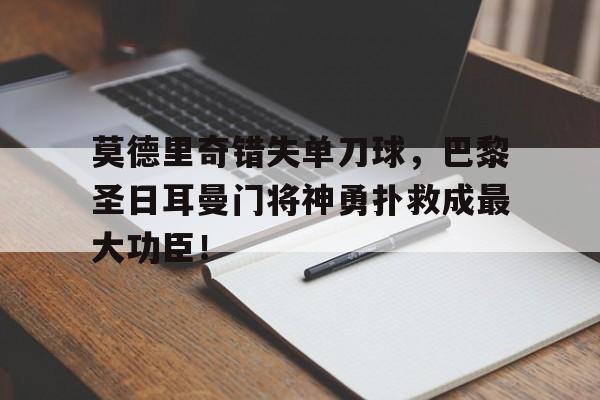 半岛体育入口-莫德里奇错失单刀球，巴黎圣日耳曼门将神勇扑救成最大功臣！-半岛体育入口