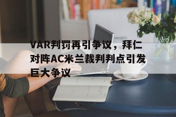 半岛体育全站-VAR判罚再引争议，拜仁对阵AC米兰裁判判点引发巨大争议拜仁 米兰 欧冠-半岛体育全站